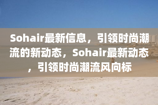 Sohair最新信息，引領(lǐng)時(shí)尚潮流的新動(dòng)態(tài)，Sohair最新動(dòng)態(tài)，引領(lǐng)時(shí)尚潮流風(fēng)向標(biāo)