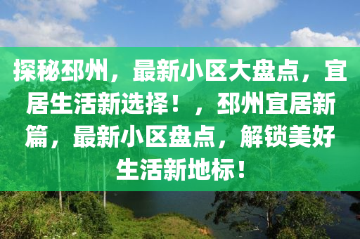 探秘邳州，最新小區(qū)大盤點(diǎn)，宜居生活新選擇！，邳州宜居新篇，最新小區(qū)盤點(diǎn)，解鎖美好生活新地標(biāo)！