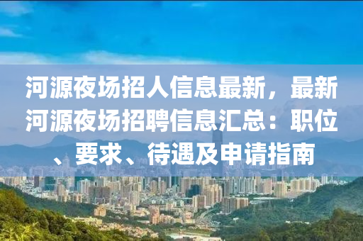 河源夜場招人信息最新，最新河源夜場招聘信息匯總：職位、要求、待遇及申請(qǐng)指南