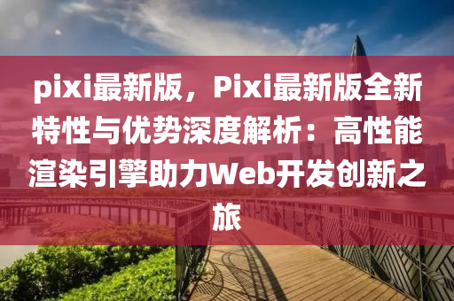 pixi最新版，Pixi最新版全新特性與優(yōu)勢(shì)深度解析：高性能渲染引擎助力Web開發(fā)創(chuàng)新之旅