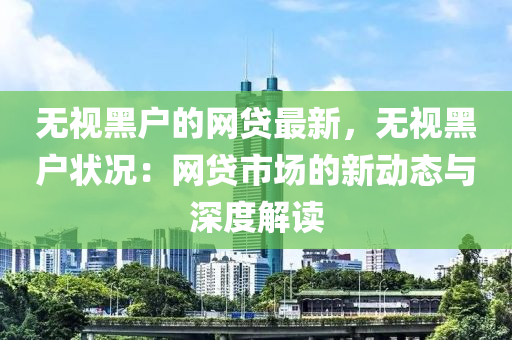 無視黑戶的網(wǎng)貸最新，無視黑戶狀況：網(wǎng)貸市場(chǎng)的新動(dòng)態(tài)與深度解讀