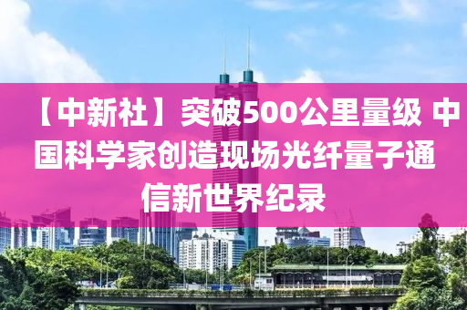 【中新社】突破500公里量級 中國科學(xué)家創(chuàng)造現(xiàn)場光纖量子通信新世界紀(jì)錄