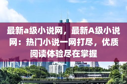 最新a級(jí)小說(shuō)網(wǎng)，最新A級(jí)小說(shuō)網(wǎng)：熱門小說(shuō)一網(wǎng)打盡，優(yōu)質(zhì)閱讀體驗(yàn)盡在掌握