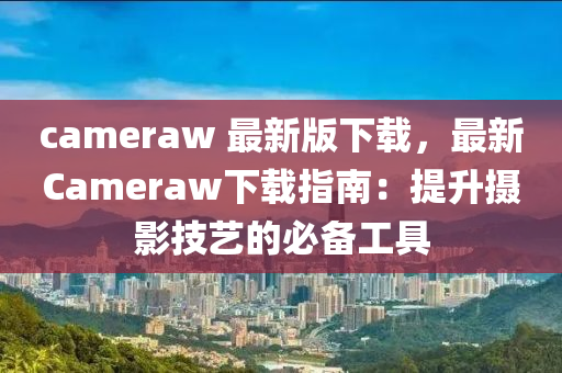 cameraw 最新版下載，最新Cameraw下載指南：提升攝影技藝的必備工具