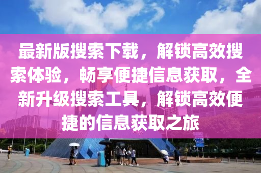 最新版搜索下載，解鎖高效搜索體驗(yàn)，暢享便捷信息獲取，全新升級(jí)搜索工具，解鎖高效便捷的信息獲取之旅