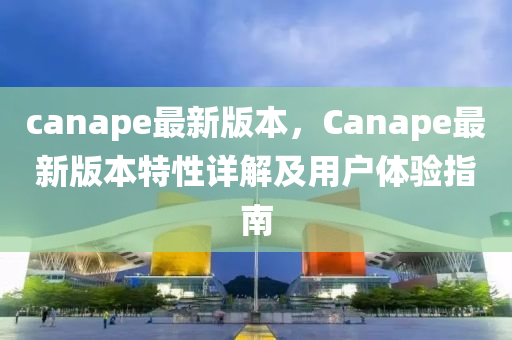 canape最新版本，Canape最新版本特性詳解及用戶體驗(yàn)指南