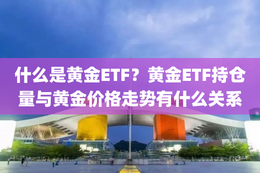 什么是黃金ETF？黃金ETF持倉量與黃金價格走勢有什么關(guān)系