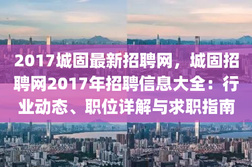 2017城固最新招聘網(wǎng)，城固招聘網(wǎng)2017年招聘信息大全：行業(yè)動態(tài)、職位詳解與求職指南