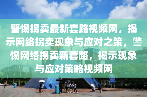 警惕拐賣最新套路視頻網(wǎng)，揭示網(wǎng)絡(luò)拐賣現(xiàn)象與應(yīng)對之策，警惕網(wǎng)絡(luò)拐賣新套路，揭示現(xiàn)象與應(yīng)對策略視頻網(wǎng)