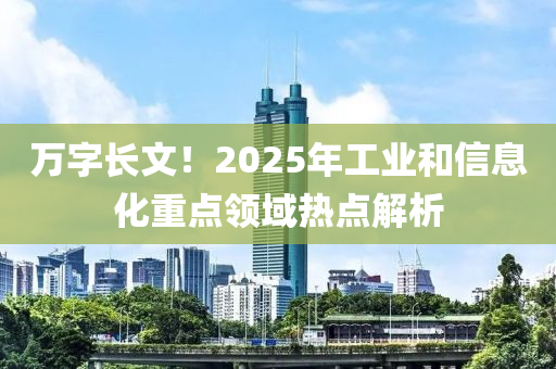 萬(wàn)字長(zhǎng)文！2025年工業(yè)和信息化重點(diǎn)領(lǐng)域熱點(diǎn)解析