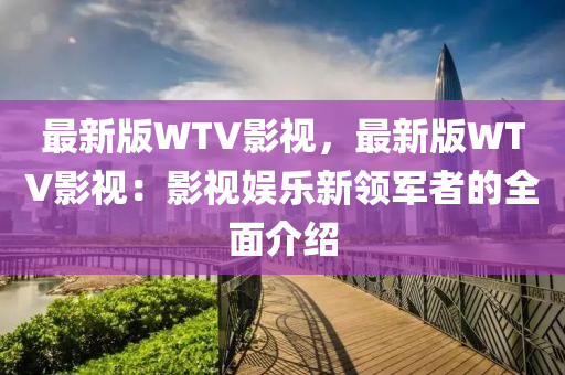 最新版WTV影視，最新版WTV影視：影視娛樂新領(lǐng)軍者的全面介紹