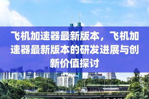 飛機(jī)加速器最新版本，飛機(jī)加速器最新版本的研發(fā)進(jìn)展與創(chuàng)新價(jià)值探討