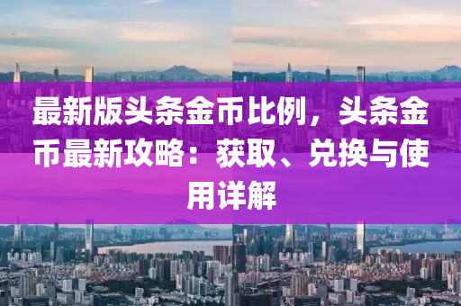 最新版頭條金幣比例，頭條金幣最新攻略：獲取、兌換與使用詳解