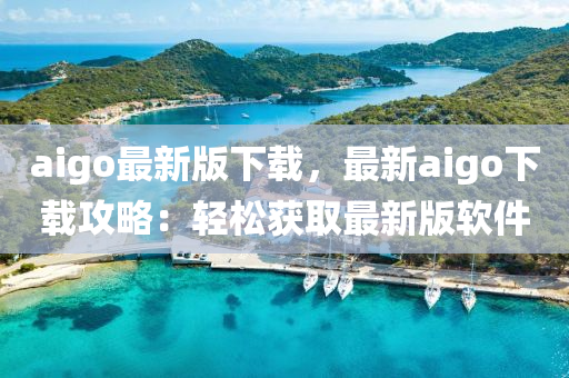 aigo最新版下載，最新aigo下載攻略：輕松獲取最新版軟件