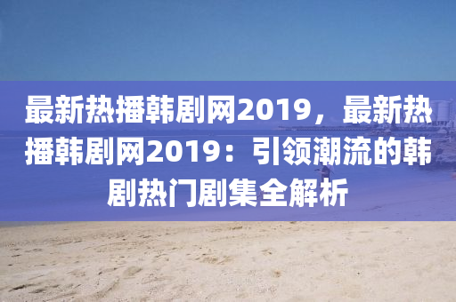 最新熱播韓劇網(wǎng)2019，最新熱播韓劇網(wǎng)2019：引領(lǐng)潮流的韓劇熱門劇集全解析