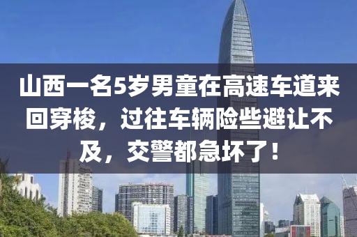 山西一名5歲男童在高速車道來回穿梭，過往車輛險些避讓不及，交警都急壞了！