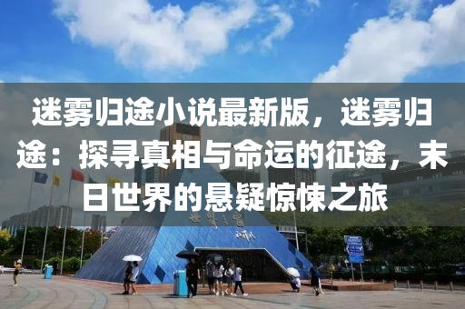 迷霧歸途小說最新版，迷霧歸途：探尋真相與命運(yùn)的征途，末日世界的懸疑驚悚之旅