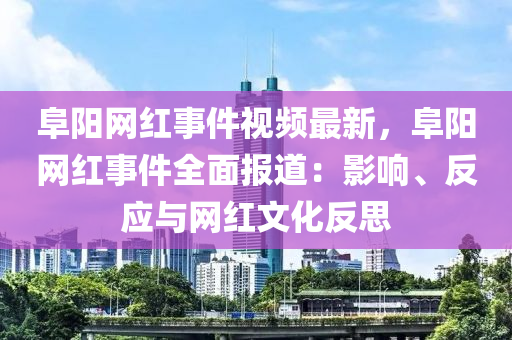 阜陽網(wǎng)紅事件視頻最新，阜陽網(wǎng)紅事件全面報道：影響、反應(yīng)與網(wǎng)紅文化反思