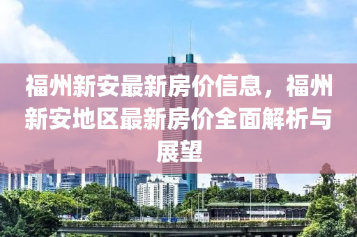 福州新安最新房價(jià)信息，福州新安地區(qū)最新房價(jià)全面解析與展望