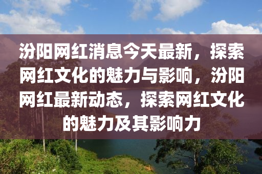 汾陽網(wǎng)紅消息今天最新，探索網(wǎng)紅文化的魅力與影響，汾陽網(wǎng)紅最新動(dòng)態(tài)，探索網(wǎng)紅文化的魅力及其影響力