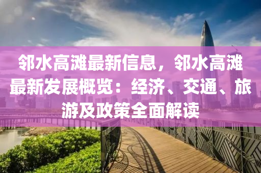 鄰水高灘最新信息，鄰水高灘最新發(fā)展概覽：經(jīng)濟(jì)、交通、旅游及政策全面解讀