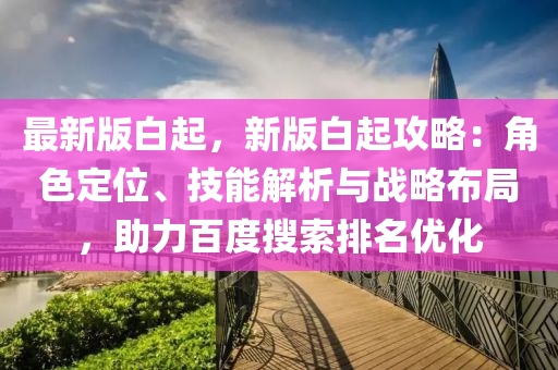 最新版白起，新版白起攻略：角色定位、技能解析與戰(zhàn)略布局，助力百度搜索排名優(yōu)化