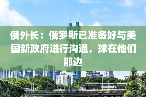 俄外長(zhǎng)：俄羅斯已準(zhǔn)備好與美國(guó)新政府進(jìn)行溝通，球在他們那邊