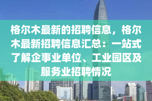 格爾木最新的招聘信息，格爾木最新招聘信息匯總：一站式了解企事業(yè)單位、工業(yè)園區(qū)及服務(wù)業(yè)招聘情況