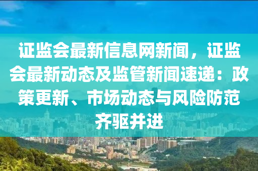 證監(jiān)會(huì)最新信息網(wǎng)新聞，證監(jiān)會(huì)最新動(dòng)態(tài)及監(jiān)管新聞速遞：政策更新、市場(chǎng)動(dòng)態(tài)與風(fēng)險(xiǎn)防范齊驅(qū)并進(jìn)