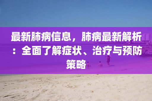 最新肺病信息，肺病最新解析：全面了解癥狀、治療與預(yù)防策略