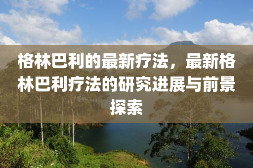 格林巴利的最新療法，最新格林巴利療法的研究進(jìn)展與前景探索