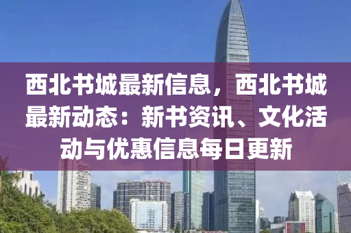 西北書城最新信息，西北書城最新動態(tài)：新書資訊、文化活動與優(yōu)惠信息每日更新