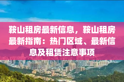 鞍山租房最新信息，鞍山租房最新指南：熱門區(qū)域、最新信息及租賃注意事項