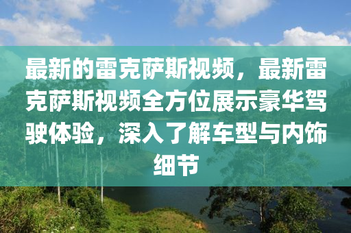 最新的雷克薩斯視頻，最新雷克薩斯視頻全方位展示豪華駕駛體驗(yàn)，深入了解車型與內(nèi)飾細(xì)節(jié)