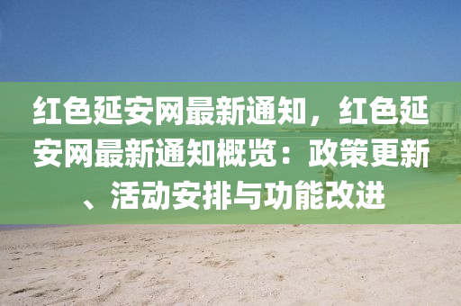 紅色延安網(wǎng)最新通知，紅色延安網(wǎng)最新通知概覽：政策更新、活動安排與功能改進