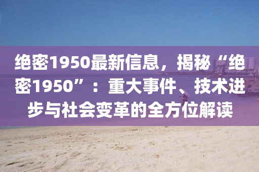 絕密1950最新信息，揭秘“絕密1950”：重大事件、技術(shù)進(jìn)步與社會(huì)變革的全方位解讀