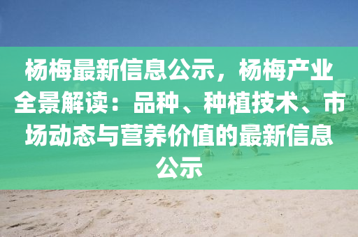 楊梅最新信息公示，楊梅產(chǎn)業(yè)全景解讀：品種、種植技術、市場動態(tài)與營養(yǎng)價值的最新信息公示