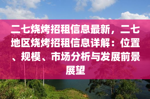 二七燒烤招租信息最新，二七地區(qū)燒烤招租信息詳解：位置、規(guī)模、市場分析與發(fā)展前景展望