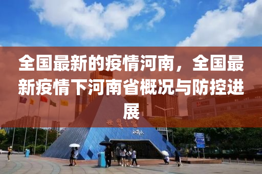 全國(guó)最新的疫情河南，全國(guó)最新疫情下河南省概況與防控進(jìn)展