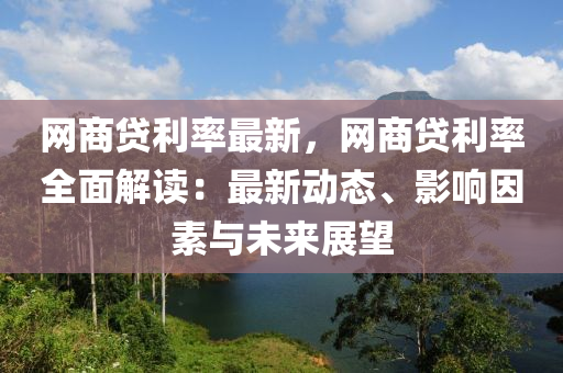 網(wǎng)商貸利率最新，網(wǎng)商貸利率全面解讀：最新動(dòng)態(tài)、影響因素與未來(lái)展望