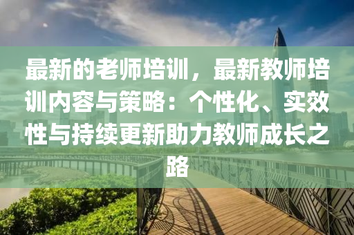 最新的老師培訓，最新教師培訓內(nèi)容與策略：個性化、實效性與持續(xù)更新助力教師成長之路