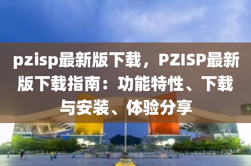 pzisp最新版下載，PZISP最新版下載指南：功能特性、下載與安裝、體驗分享