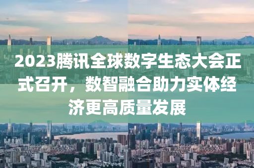 2023騰訊全球數(shù)字生態(tài)大會正式召開，數(shù)智融合助力實體經(jīng)濟更高質(zhì)量發(fā)展