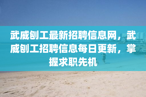 武威刨工最新招聘信息網(wǎng)，武威刨工招聘信息每日更新，掌握求職先機(jī)