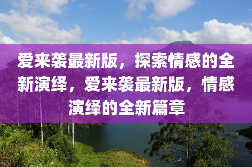 愛來襲最新版，探索情感的全新演繹，愛來襲最新版，情感演繹的全新篇章