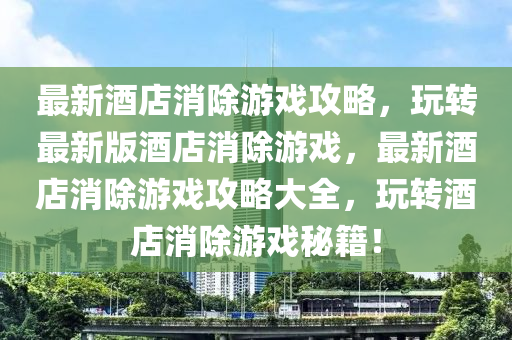 最新酒店消除游戲攻略，玩轉最新版酒店消除游戲，最新酒店消除游戲攻略大全，玩轉酒店消除游戲秘籍！