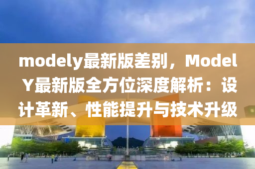 modely最新版差別，Model Y最新版全方位深度解析：設(shè)計革新、性能提升與技術(shù)升級