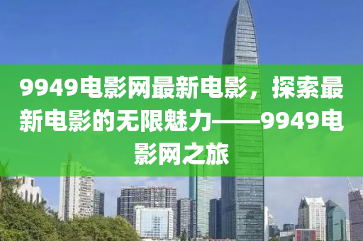 9949電影網(wǎng)最新電影，探索最新電影的無(wú)限魅力——9949電影網(wǎng)之旅