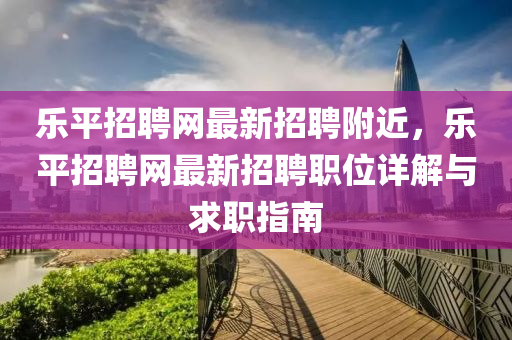 樂平招聘網(wǎng)最新招聘附近，樂平招聘網(wǎng)最新招聘職位詳解與求職指南