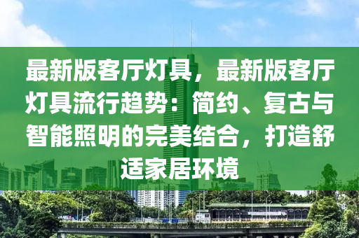 最新版客廳燈具，最新版客廳燈具流行趨勢(shì)：簡(jiǎn)約、復(fù)古與智能照明的完美結(jié)合，打造舒適家居環(huán)境